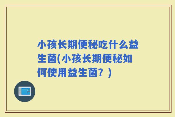 小孩长期吃什么益生菌(小孩长期如何使用益生菌？)