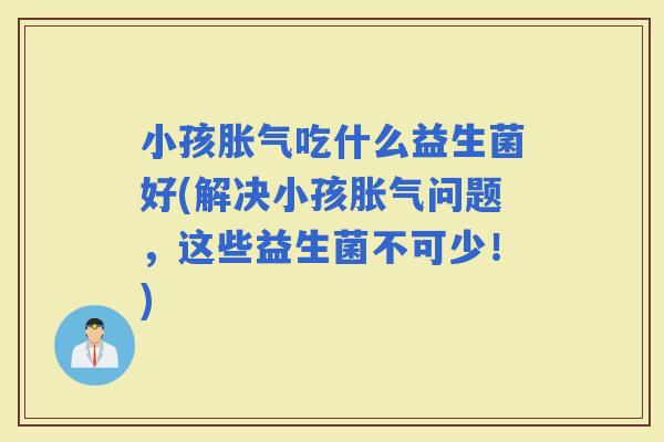 小孩吃什么益生菌好(解决小孩问题，这些益生菌不可少！)