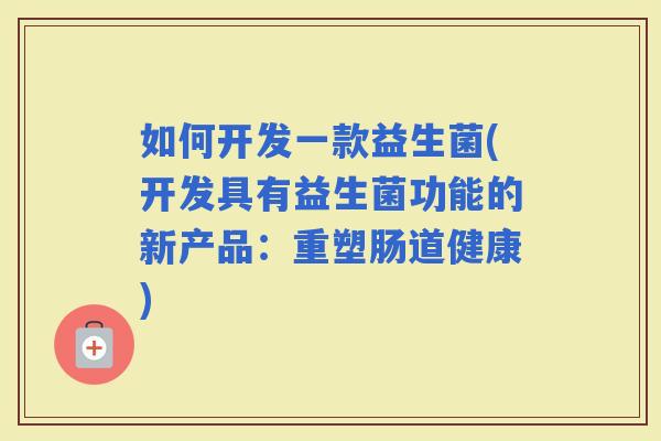 如何开发一款益生菌(开发具有益生菌功能的新产品：重塑肠道健康)