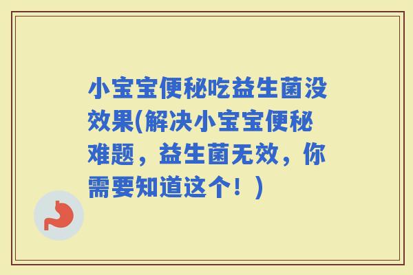 小宝宝吃益生菌没效果(解决小宝宝难题，益生菌无效，你需要知道这个！)