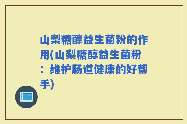 山梨糖醇益生菌粉的作用(山梨糖醇益生菌粉：维护肠道健康的好帮手)