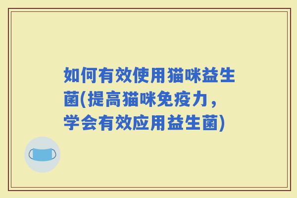 如何有效使用猫咪益生菌(提高猫咪力，学会有效应用益生菌)