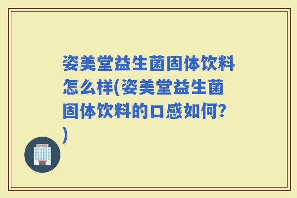 姿美堂益生菌固体饮料怎么样(姿美堂益生菌固体饮料的口感如何？)