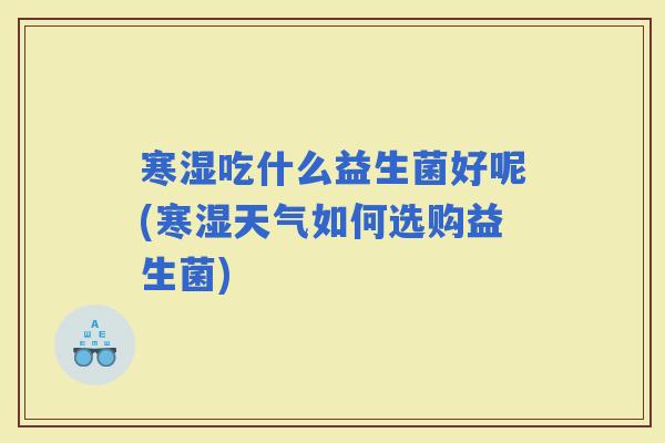 寒湿吃什么益生菌好呢(寒湿天气如何选购益生菌)