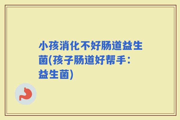 小孩消化不好肠道益生菌(孩子肠道好帮手：益生菌)