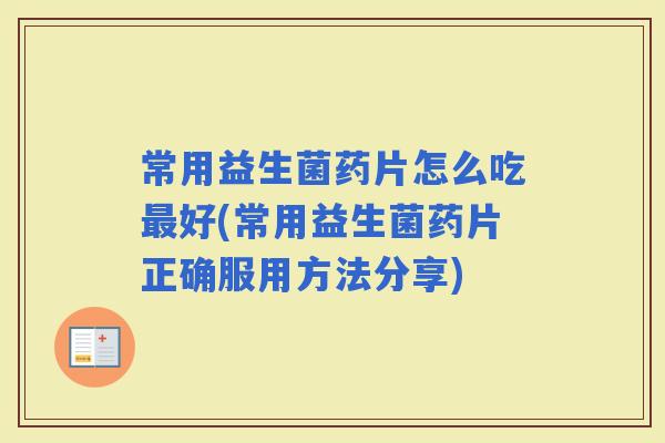 常用益生菌药片怎么吃好(常用益生菌药片正确服用方法分享)