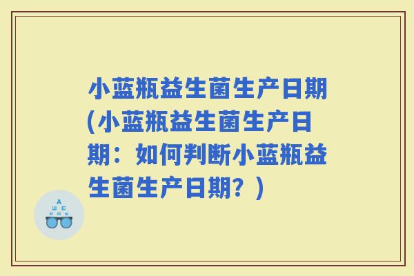 小蓝瓶益生菌生产日期(小蓝瓶益生菌生产日期：如何判断小蓝瓶益生菌生产日期？)