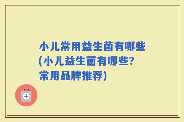 小儿常用益生菌有哪些(小儿益生菌有哪些？常用品牌推荐)