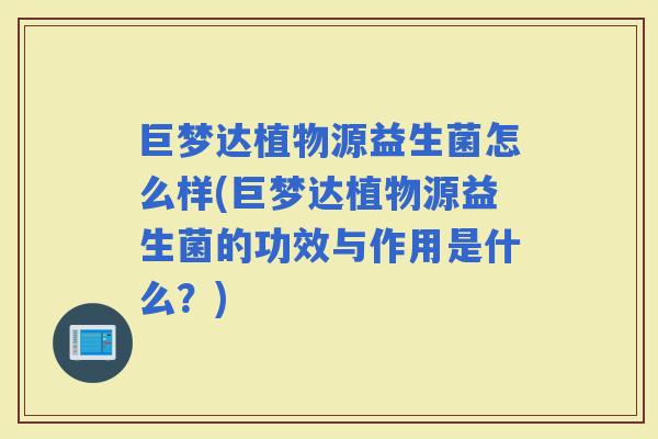 巨梦达植物源益生菌怎么样(巨梦达植物源益生菌的功效与作用是什么？)
