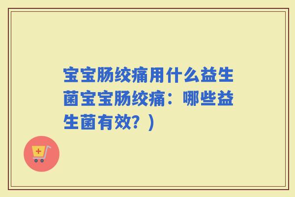 宝宝肠绞痛用什么益生菌宝宝肠绞痛：哪些益生菌有效？)