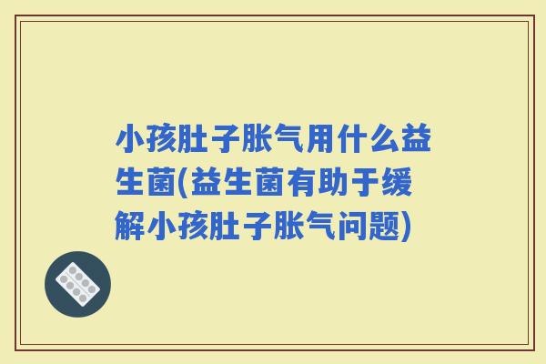小孩肚子用什么益生菌(益生菌有助于缓解小孩肚子问题)