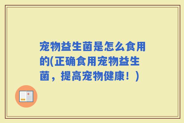 宠物益生菌是怎么食用的(正确食用宠物益生菌，提高宠物健康！)
