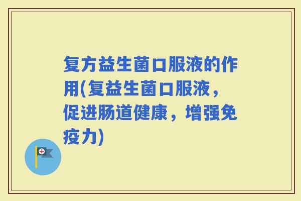 复方益生菌口服液的作用(复益生菌口服液，促进肠道健康，增强力)