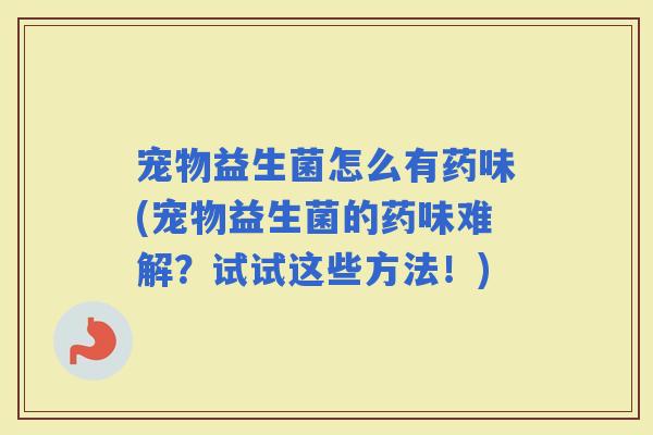 宠物益生菌怎么有药味(宠物益生菌的药味难解？试试这些方法！)