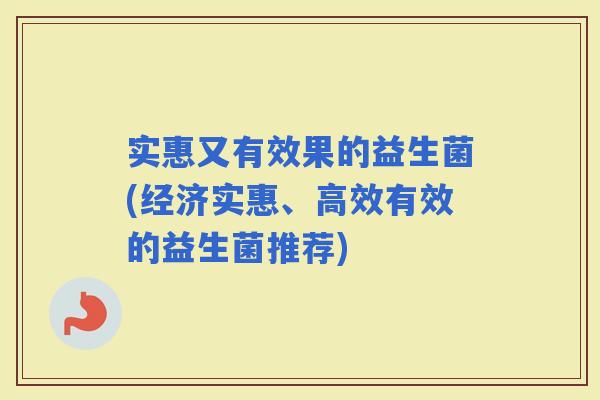 实惠又有效果的益生菌(经济实惠、高效有效的益生菌推荐)