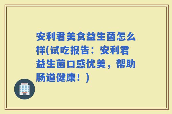 安利君美食益生菌怎么样(试吃报告：安利君益生菌口感优美，帮助肠道健康！)