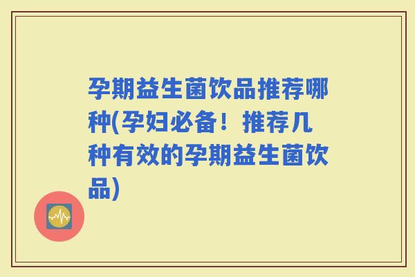 孕期益生菌饮品推荐哪种(孕妇必备！推荐几种有效的孕期益生菌饮品)