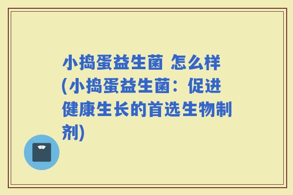 小捣蛋益生菌 怎么样(小捣蛋益生菌：促进健康生长的首选生物制剂)