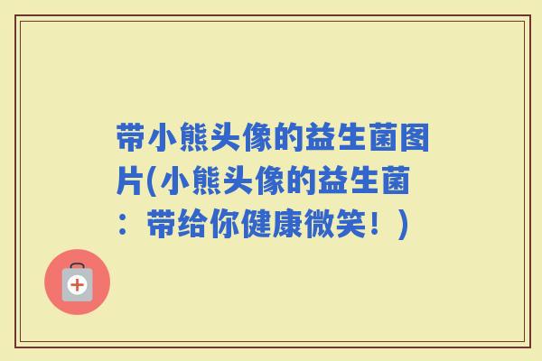 带小熊头像的益生菌图片(小熊头像的益生菌：带给你健康微笑！)