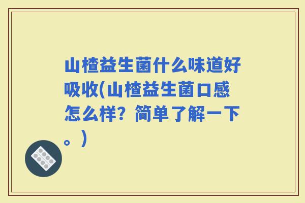 山楂益生菌什么味道好吸收(山楂益生菌口感怎么样？简单了解一下。)