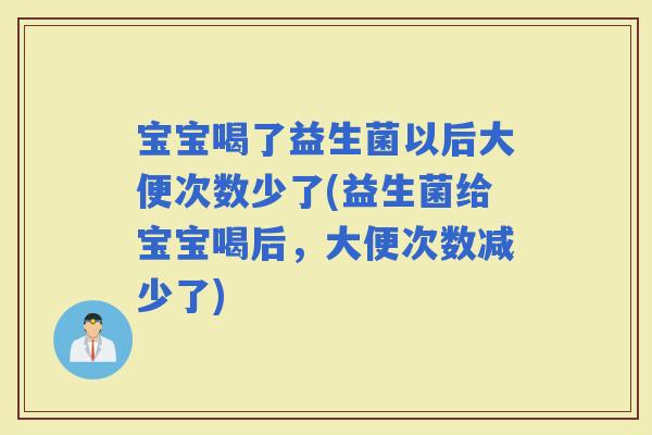 宝宝喝了益生菌以后大便次数少了(益生菌给宝宝喝后，大便次数减少了)