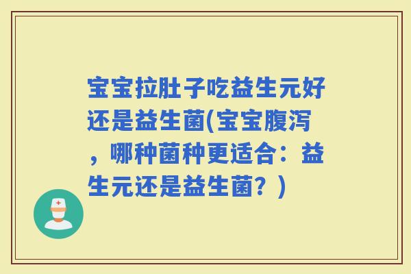 宝宝拉肚子吃益生元好还是益生菌(宝宝，哪种菌种更适合：益生元还是益生菌？)