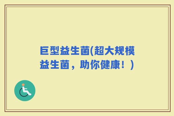 巨型益生菌(超大规模益生菌，助你健康！)