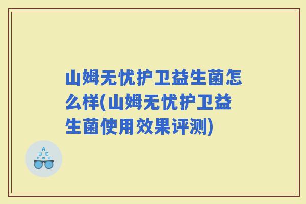 山姆无忧护卫益生菌怎么样(山姆无忧护卫益生菌使用效果评测)