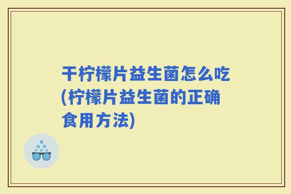 干柠檬片益生菌怎么吃(柠檬片益生菌的正确食用方法)