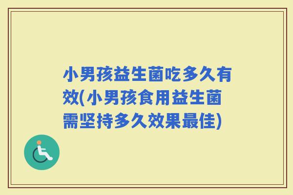 小男孩益生菌吃多久有效(小男孩食用益生菌需坚持多久效果佳)