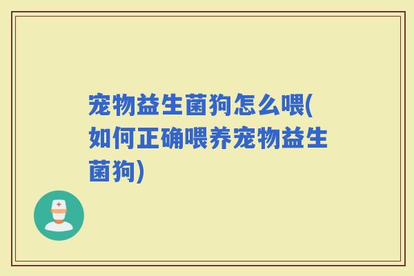 宠物益生菌狗怎么喂(如何正确喂养宠物益生菌狗)