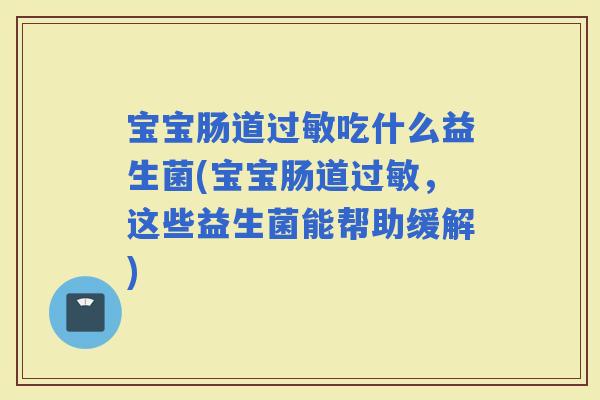 宝宝肠道吃什么益生菌(宝宝肠道，这些益生菌能帮助缓解)