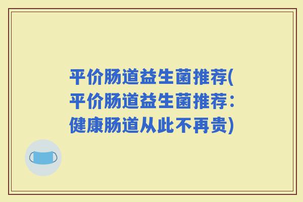 平价肠道益生菌推荐(平价肠道益生菌推荐：健康肠道从此不再贵)