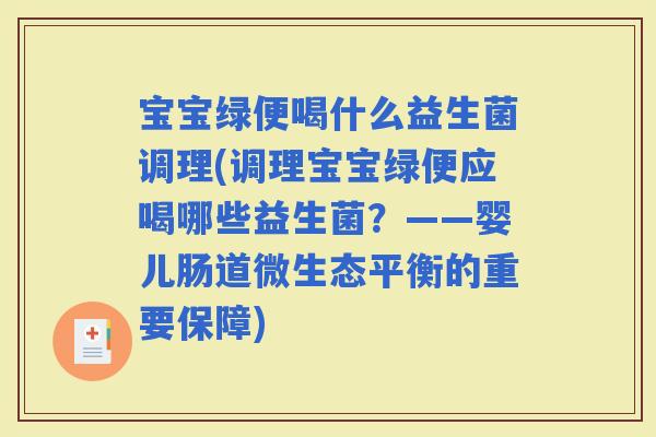 宝宝绿便喝什么益生菌调理(调理宝宝绿便应喝哪些益生菌？——婴儿肠道微生态平衡的重要保障)
