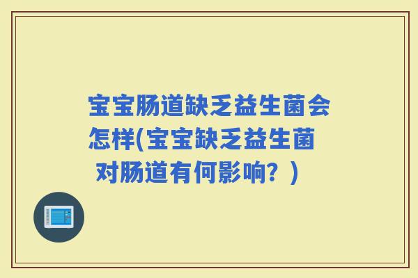 宝宝肠道缺乏益生菌会怎样(宝宝缺乏益生菌 对肠道有何影响？)