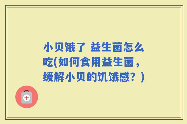 小贝饿了 益生菌怎么吃(如何食用益生菌，缓解小贝的饥饿感？)