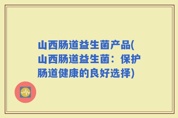 山西肠道益生菌产品(山西肠道益生菌：保护肠道健康的良好选择)
