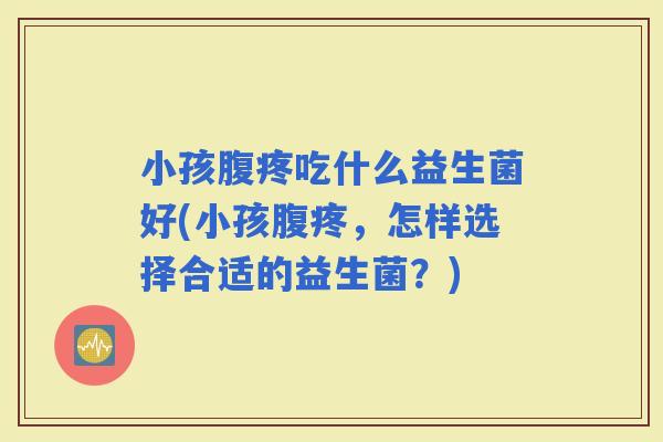 小孩腹疼吃什么益生菌好(小孩腹疼，怎样选择合适的益生菌？)