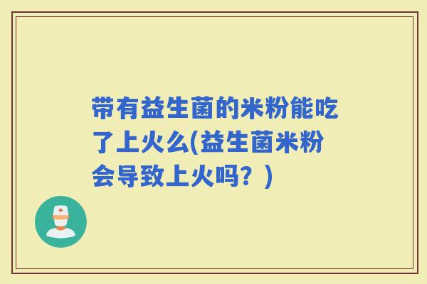带有益生菌的米粉能吃了上火么(益生菌米粉会导致上火吗？)
