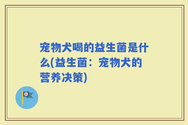 宠物犬喝的益生菌是什么(益生菌：宠物犬的营养决策)