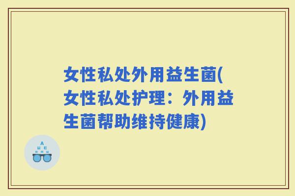 女性私处外用益生菌(女性私处护理：外用益生菌帮助维持健康)