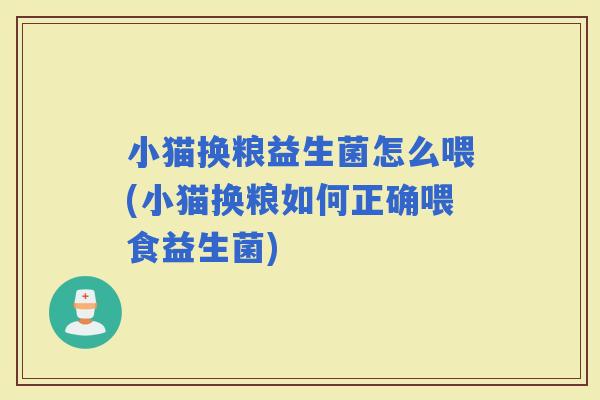 小猫换粮益生菌怎么喂(小猫换粮如何正确喂食益生菌)