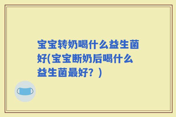 宝宝转奶喝什么益生菌好(宝宝断奶后喝什么益生菌好？)