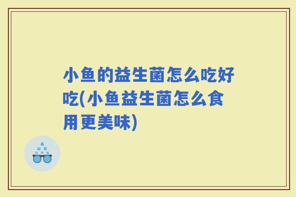小鱼的益生菌怎么吃好吃(小鱼益生菌怎么食用更美味)