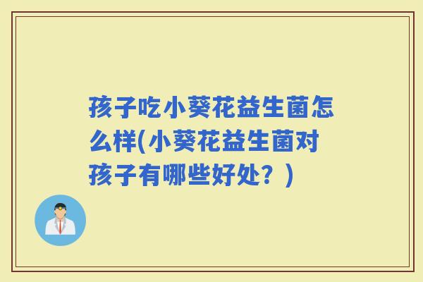 孩子吃小葵花益生菌怎么样(小葵花益生菌对孩子有哪些好处？)