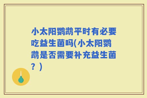 小太阳鹦鹉平时有必要吃益生菌吗(小太阳鹦鹉是否需要补充益生菌？)