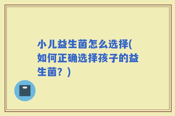 小儿益生菌怎么选择(如何正确选择孩子的益生菌？)
