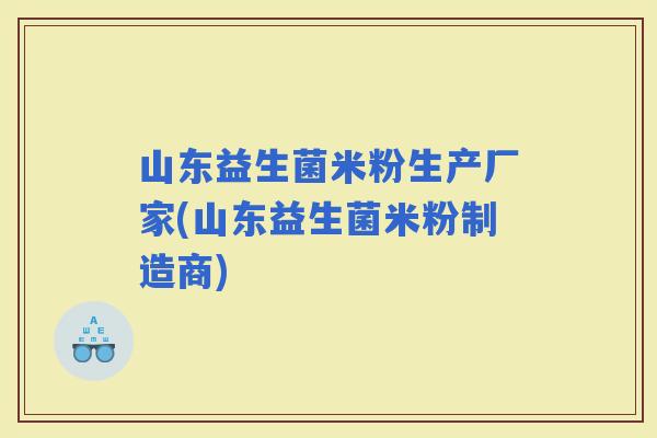 山东益生菌米粉生产厂家(山东益生菌米粉制造商)