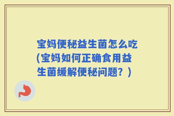 宝妈益生菌怎么吃(宝妈如何正确食用益生菌缓解问题？)