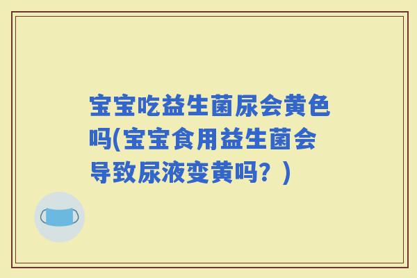 宝宝吃益生菌尿会黄色吗(宝宝食用益生菌会导致尿液变黄吗？)
